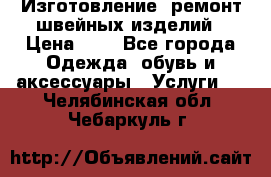 Изготовление, ремонт швейных изделий › Цена ­ 1 - Все города Одежда, обувь и аксессуары » Услуги   . Челябинская обл.,Чебаркуль г.